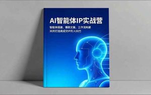 （16689期）AI智能体IP实战营，智能体搭建、爆款文案、工作流构建，30天打造高成交IP月入50万
