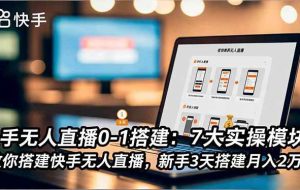 （16694期）快手无人直播0-1搭建：7大实操模块，教你搭建快手无人直播，新手3天搭建月入2万+