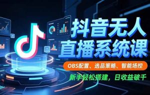 （16696期）抖音无人直播系统课，OBS配置、选品策略、智能场控，新手轻松搭建，日收益破千