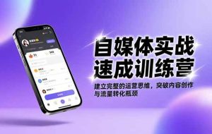 (16704期)自媒体实战速成训练营:建立完整的运营思维,突破内容创作与流量转化瓶颈