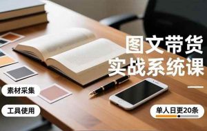 (16705期)图文带货实战系统课,工具使用、素材采集、防同质化,单人日更20条月入3w+