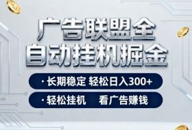 广告联盟全自动掘金项目，全程操作简单易上手，无需人工值守，长期稳定，每天300+【揭秘】