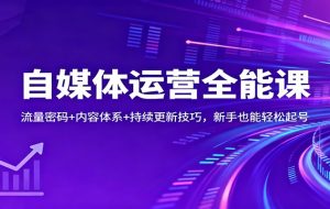 自媒体运营全能课：流量密码+内容体系+持续更新技巧，新手也能轻松起号