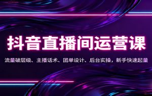 抖音同城直播间运营课：流量破层级、主播话术、团单设计、后台实操，新手快速起量