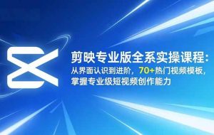 （16711期）剪映专业版全系实操课程：从界面认识到进阶，70+热门视频模板，掌握专业级短视频创作能力