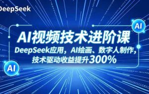 （16712期）AI视频技术进阶课，DeepSeek应用、AI绘画、数字人制作，技术驱动收益提升300%