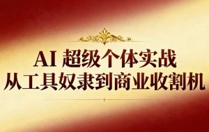 （16718期）AI超级个体实战：从工具奴隶到商业收割机