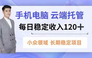（16719期）手机、电脑云端托管，每日稳定收入120+，小众领域长期稳定