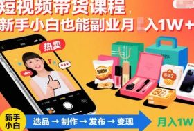 短视频带货课程，新手小白也能副业月入1W＋，轻松搞定