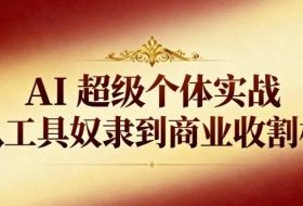 AI超级个体实战:从工具奴隶到商业收割机