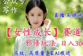 AI写作【女性成长】赛道内容邪修玩法,日入5张+,直播落地实操讲解