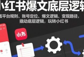 小红书爆文底层逻辑,涵盖平台规则、账号定位、爆文逻辑、变现路径,撬动底层逻辑,玩转小红书