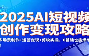 2025AI短视频创作变现攻略：多场景制作+运营变现+剪映实操，0 基础也能爆单