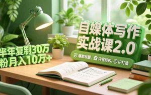 （16734期）自媒体写作实战课2.0，爆款标题、内容结构、IP打造，半年复制30万粉月入10万+