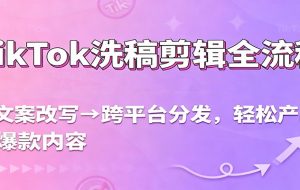 TikTok洗稿剪辑全流程，从文案改写到跨平台分发，轻松产出爆款内容，流量翻倍不是梦