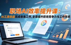 （16598期）职场AI效率提升课：AI工具快速完成各类工作,全面提升职场竞争力与工作效率