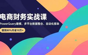 （16746期）电商财务实战课，Power Query建模、多平台数据整合、自动化报表，提效80%月省10万+