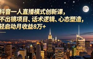 （16750期）抖音一人直播模式创新课，不出镜项目、话术逻辑、心态塑造，轻启动月收益8万+
