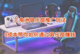 项目拆解：三角洲俱乐部推广玩法，0成本带你如何通过俱乐部賺钱