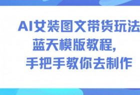 AI女装图文带货玩法蓝天模版教程，手把手教你去制作