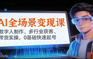 AI全场景变现课：数字人制作、多行业获客、带货实操，0基础快速起号