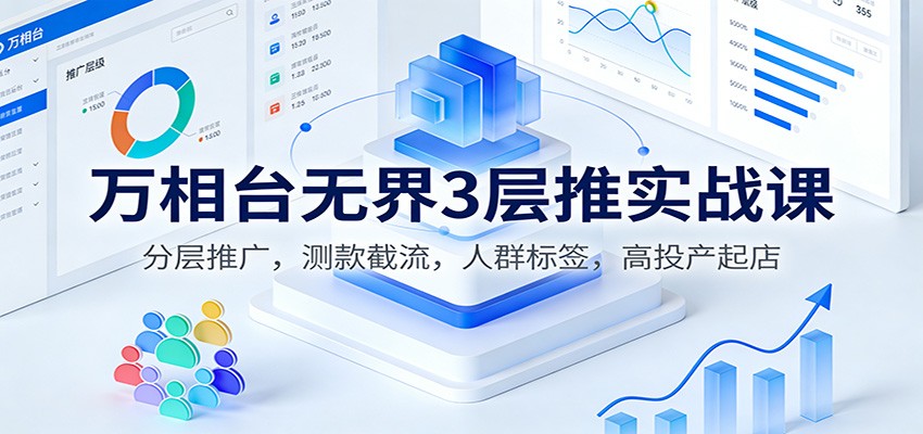 万相台无界3层推实战课:分层推广,测款截流,人群标签,高投产起店 万相台无界3层推实战课:分层推广,测款截流,人群标签,高投产起店