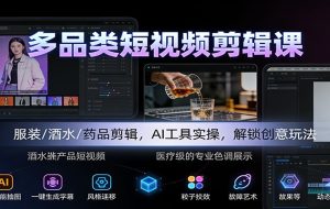 多品类短视频剪辑课:服装/酒水/药品剪辑,AI工具实操,解锁创意玩法