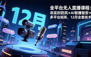 （16754期）全平台无人直播课程：非实时防风＋AI智播智剪＋多平台矩阵，12月全套技术