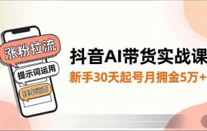 （16759期）抖音AI带货实战课，涨粉拉流、提示词运用、挂车运营，新手30天起号月佣金5万+
