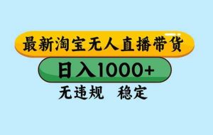 （16761期）淘宝无人直播，独家技术，日入2K+，无违规无封号，可矩阵，长期稳定