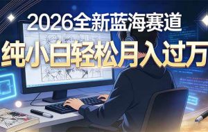 (16781期)2026年全新蓝海赛道,纯小白轻松月入过万