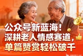 公众号新蓝海!深耕老人情感赛道,单篇赞赏轻松破1k