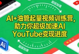 AI+油管起量视频训练营,助力你超级加速AI YouTube变现进度