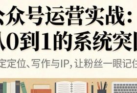 公众号运营实战,从定位到变现的全流程,从0到1的系统突围