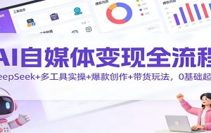 AI自媒体变现全流程:DeepSeek+多工具实操+爆款创作+带货玩法,0基础起号