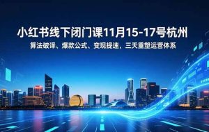 (16797期)小红书线下闭门课11月15-17号杭州,算法破译、爆款公式、变现提速,三天重塑运营体系
