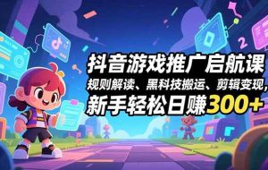 (16798期)抖音游戏推广启航课,规则解读、黑科技搬运、剪辑变现,新手轻松日赚300+