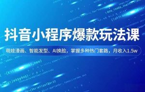 (16799期)抖音小程序爆款玩法课,萌娃漫画、智能发型、AI换脸,掌握多种热门套路,月收入1.5w