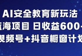 AI安全教育新玩法，蓝海项目，日收益6张+，视频号+抖音橱窗计划