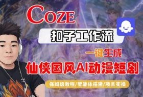Coze扣子智能体工作流一键生成“仙侠国风AI动漫短剧“视频,全流程保姆级教学