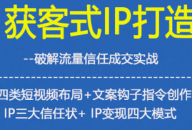 获客型IP打造,破解流量信任成,四类短视频布局+文案钩子指令创作IP三大信任状+IP变现四大模式