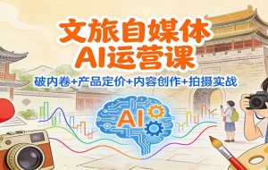文旅自媒体AI运营课:破内卷+产品定价+内容创作+拍摄实战