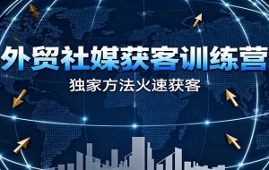 外贸社媒获客训练营,独家方法火速获客、提升成交,实现外贸降维打击(更新)