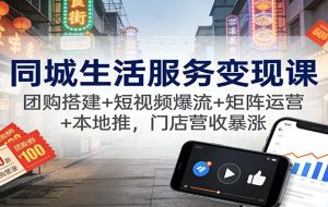 同城生活服务变现课:团购搭建+短视频爆流+矩阵运营+本地推,门店营收暴涨