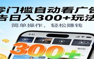 零门槛自动看广告日入300+玩法!零成本有手机就能做【附独家工具】