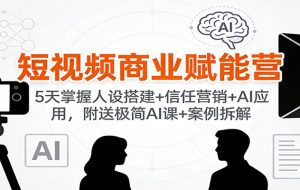 短视频商业赋能营:5天掌握人设搭建+信任营销+AI应用,附送极简AI课+案例拆解