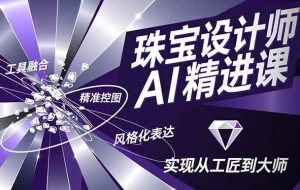（16823期）珠宝设计师AI精进课，工具融合、精准控图、风格化表达，实现从工匠到大师