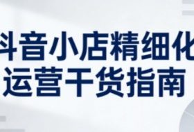 抖音小店精细化运营干货指南新版，助力商家系统提升店铺运营能力