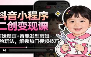 抖音小程序二创变现课:萌娃漫画+智能发型剪辑+换脸玩法,解锁热门视频技巧