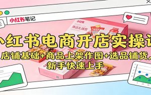 小红书电商开店实操课：店铺基础+商品上架作图+选品铺货，新手快速上手